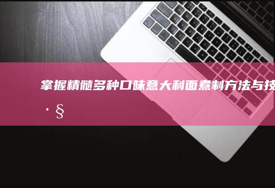 掌握精髓：多种口味意大利面煮制方法与技巧